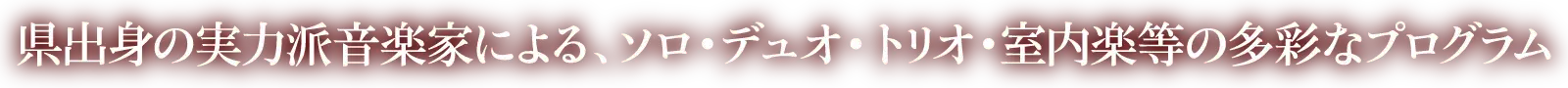 県出身の実力派音楽家による、ソロ・デュオ・トリオ・室内楽等の多彩なプログラム